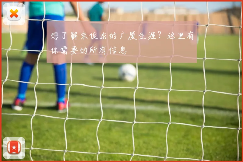 想了解朱俊龙的广厦生涯？这里有你需要的所有信息