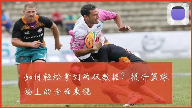 如何轻松拿到两双数据?提升篮球场上的全面表现
