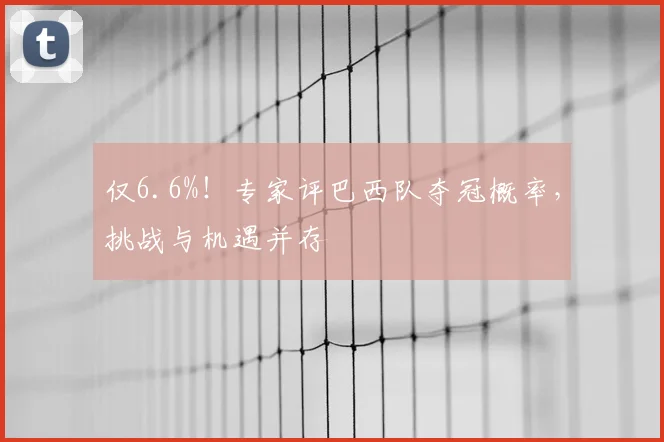 仅6.6%!专家评巴西队夺冠概率,挑战与机遇并存