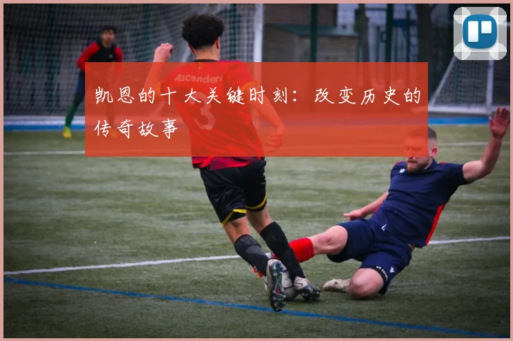 凯恩的十大关键时刻：改变历史的传奇故事