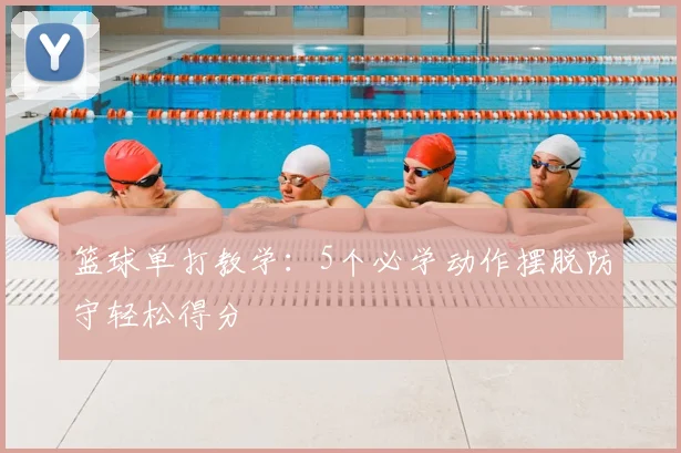 篮球单打教学:5个必学动作摆脱防守轻松得分