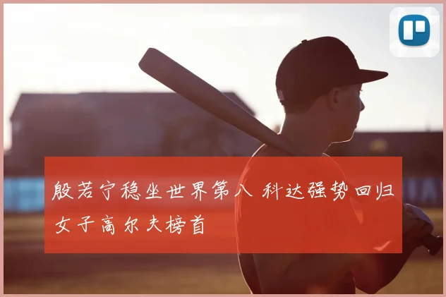 殷若宁稳坐世界第八 科达强势回归女子高尔夫榜首