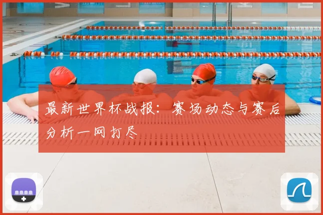 最新世界杯战报:赛场动态与赛后分析一网打尽
