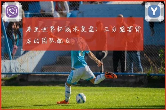 库里世界杯战术复盘：三分盛宴背后的团队配合
