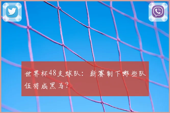 世界杯48支球队：新赛制下哪些队伍将成黑马？