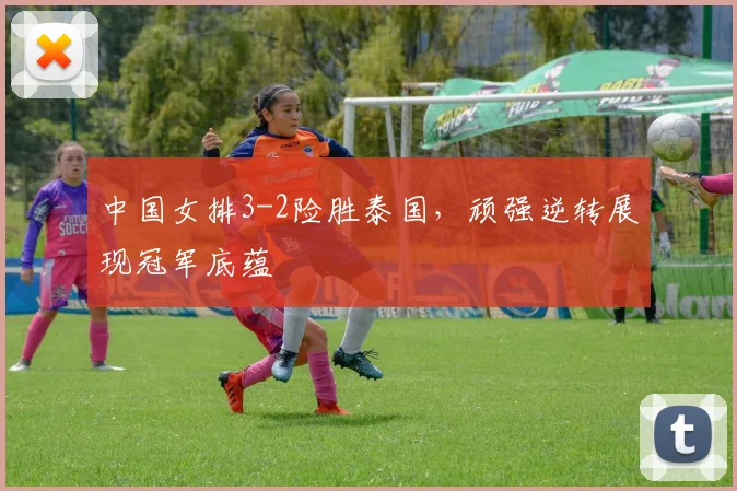 中国女排3-2险胜泰国,顽强逆转展现冠军底蕴