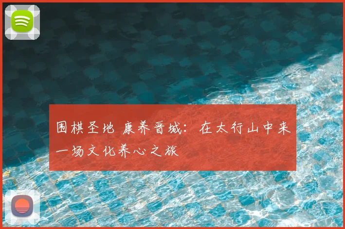 围棋圣地 康养晋城:在太行山中来一场文化养心之旅