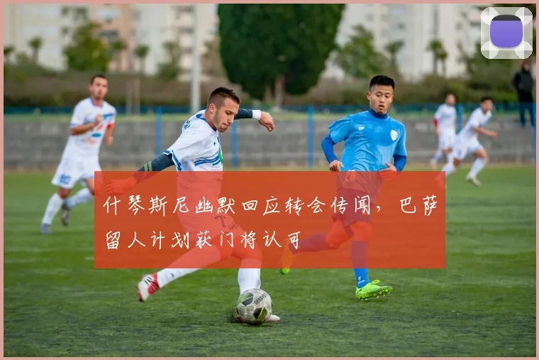 什琴斯尼幽默回应转会传闻，巴萨留人计划获门将认可