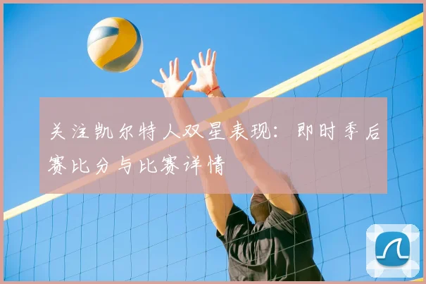 关注凯尔特人双星表现：即时季后赛比分与比赛详情