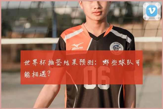 世界杯抽签结果预测：哪些球队可能相遇？