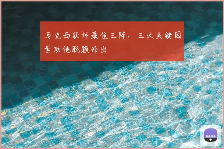 马克西获评最佳三阵，三大关键因素助他脱颖而出