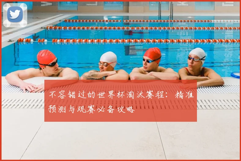 不容错过的世界杯淘汰赛程：精准预测与观赛必备攻略