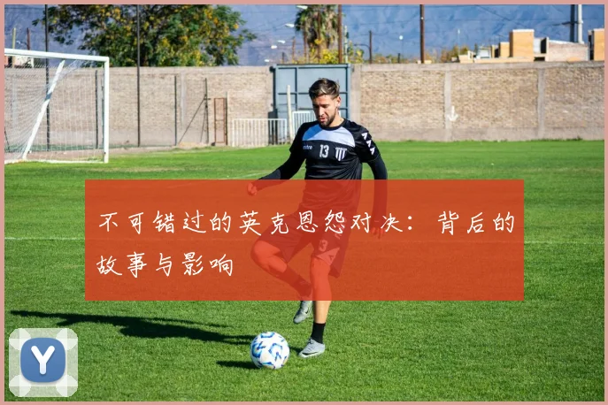 不可错过的英克恩怨对决：背后的故事与影响
