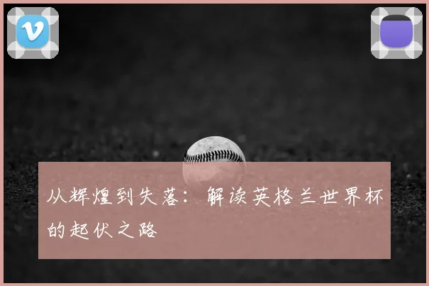 从辉煌到失落：解读英格兰世界杯的起伏之路