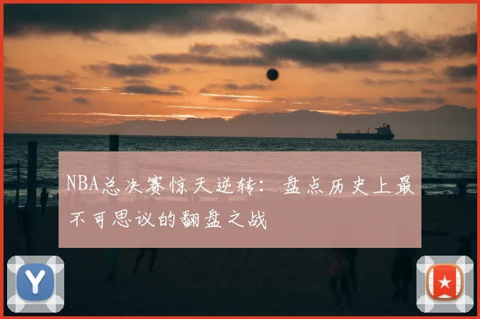 NBA总决赛惊天逆转：盘点历史上最不可思议的翻盘之战