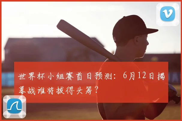 世界杯小组赛首日预测：6月12日揭幕战谁将拔得头筹？