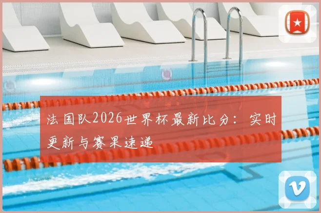 法国队2026世界杯最新比分：实时更新与赛果速递
