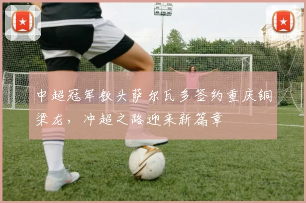 中超冠军教头萨尔瓦多签约重庆铜梁龙，冲超之路迎来新篇章