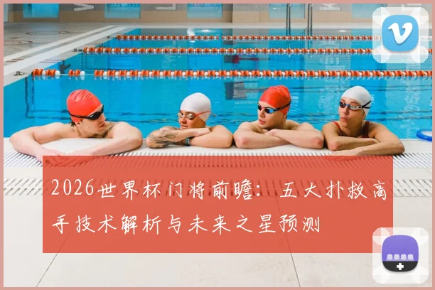 2026世界杯门将前瞻：五大扑救高手技术解析与未来之星预测