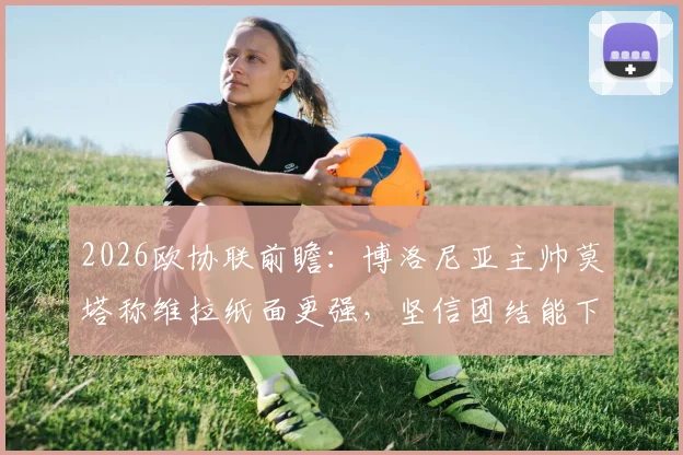 2026欧协联前瞻：博洛尼亚主帅莫塔称维拉纸面更强，坚信团结能下克上