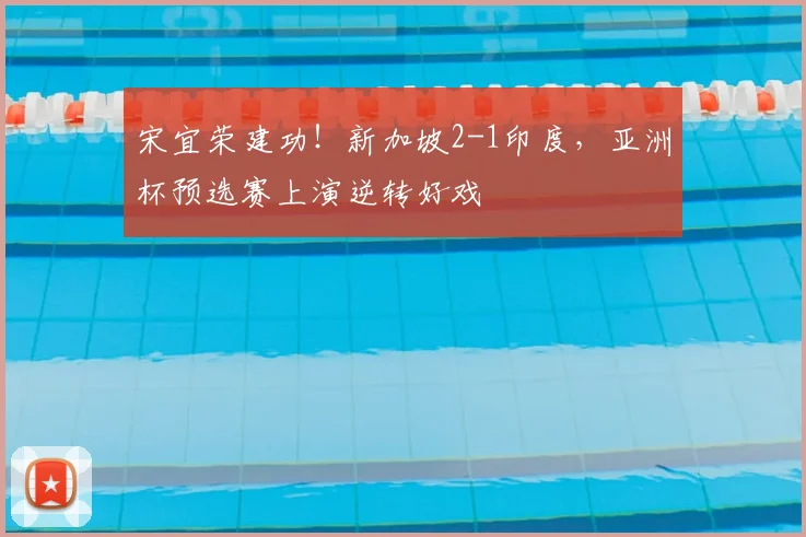 宋宜荣建功!新加坡2-1印度,亚洲杯预选赛上演逆转好戏