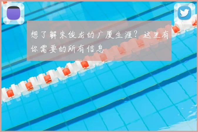 想了解朱俊龙的广厦生涯?这里有你需要的所有信息