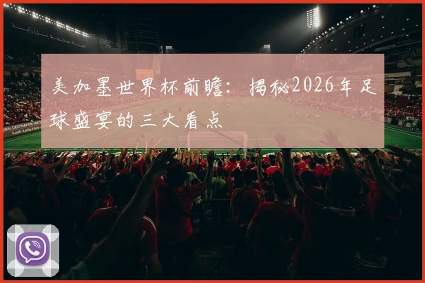 美加墨世界杯前瞻:揭秘2026年足球盛宴的三大看点