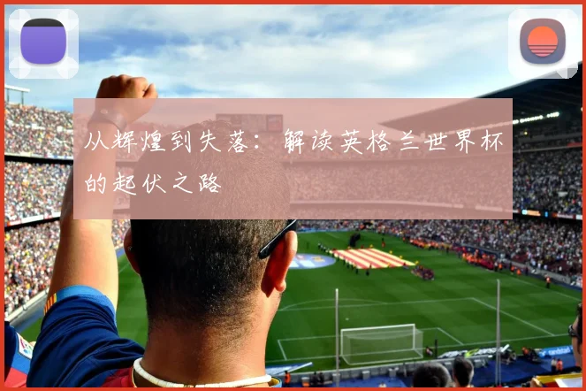 从辉煌到失落：解读英格兰世界杯的起伏之路