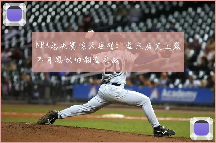 NBA总决赛惊天逆转：盘点历史上最不可思议的翻盘之战