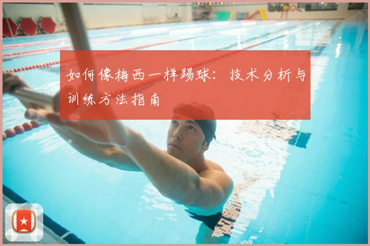 如何像梅西一样踢球：技术分析与训练方法指南
