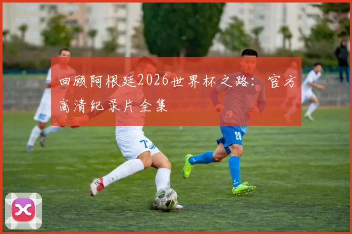 回顾阿根廷2026世界杯之路：官方高清纪录片全集