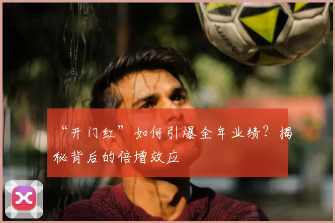“开门红”如何引爆全年业绩？揭秘背后的倍增效应