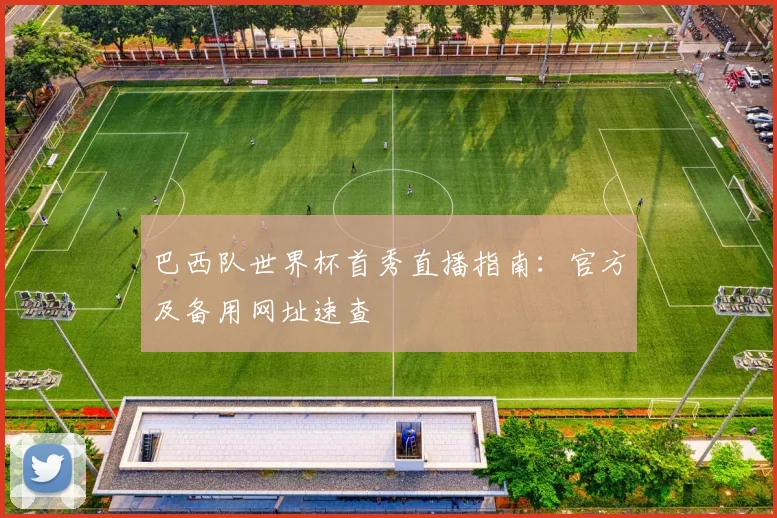 巴西队世界杯首秀直播指南:官方及备用网址速查