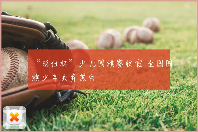 “明仕杯”少儿围棋赛收官 全国围棋少年共弈黑白