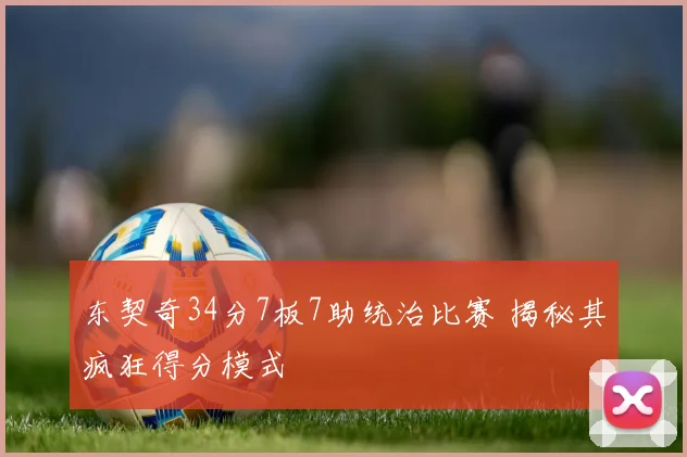 东契奇34分7板7助统治比赛 揭秘其疯狂得分模式