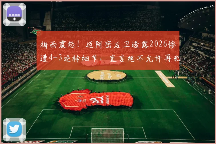 梅西震怒！迈阿密后卫透露2026惨遭4-3逆转细节，直言绝不允许再犯，球队防守改进方案出炉