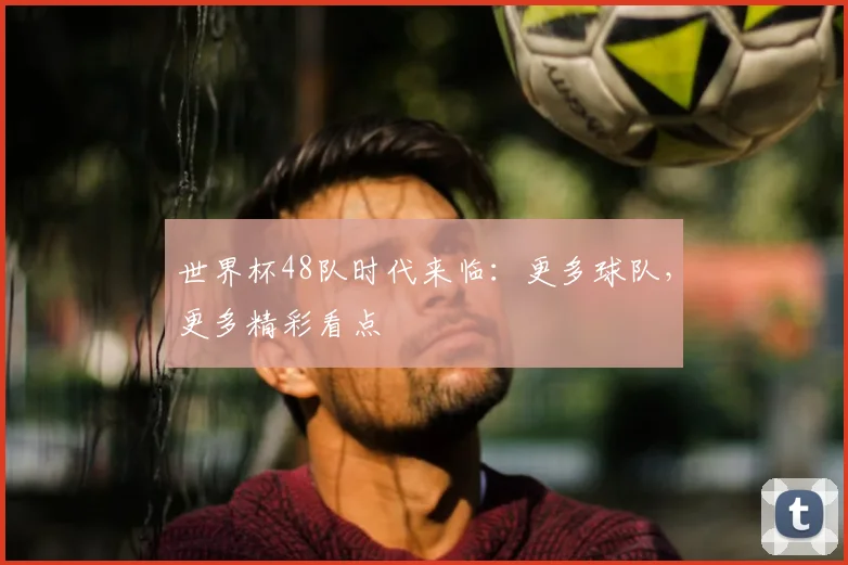 世界杯48队时代来临:更多球队,更多精彩看点
