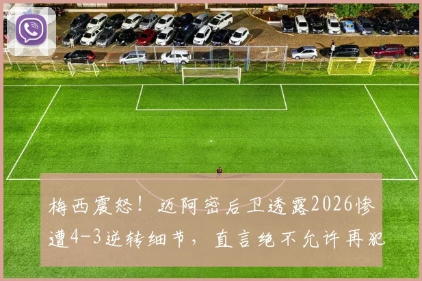 梅西震怒！迈阿密后卫透露2026惨遭4-3逆转细节，直言绝不允许再犯，球队防守改进方案出炉