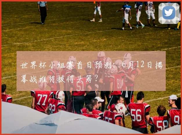 世界杯小组赛首日预测:6月12日揭幕战谁将拔得头筹?