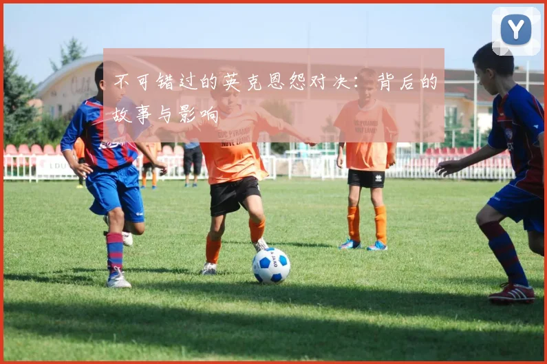 不可错过的英克恩怨对决：背后的故事与影响