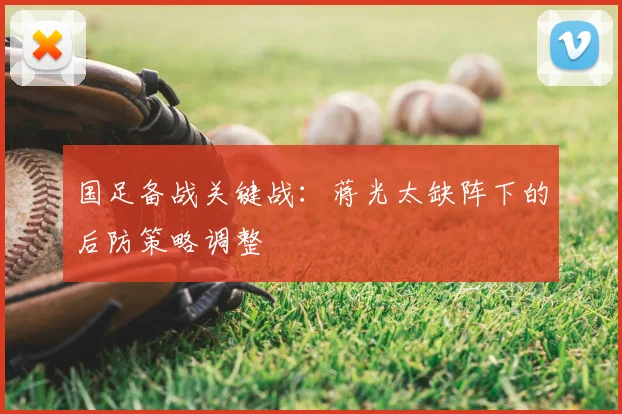 国足备战关键战：蒋光太缺阵下的后防策略调整